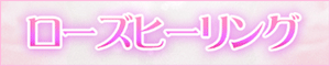 Rose Healing（ローズヒーリング）